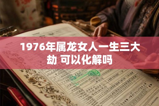 1976年属龙女人一生三大劫 可以化解吗 1976年属龙女人一生三大劫 可以化解吗