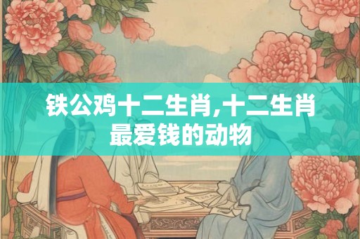 铁公鸡十二生肖,十二生肖最爱钱的动物