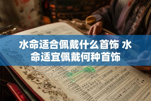 水命适合佩戴什么首饰 水命适宜佩戴何种首饰