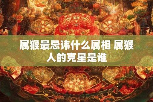 属猴最忌讳什么属相 属猴人的克星是谁
