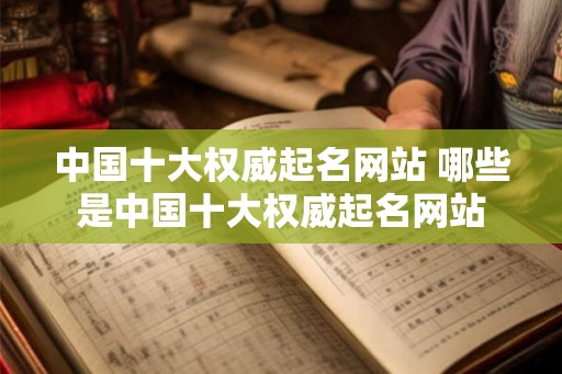 中国十大权威起名网站 哪些是中国十大权威起名网站