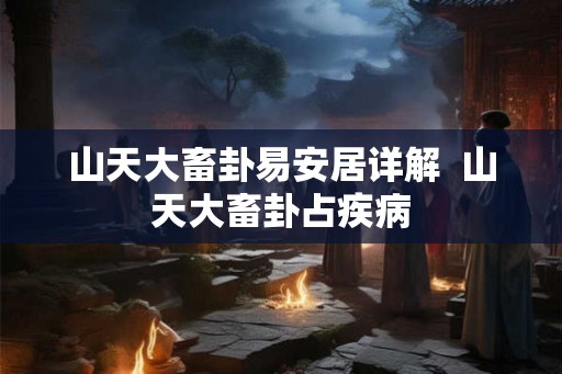 山天大畜卦易安居详解  山天大畜卦占疾病