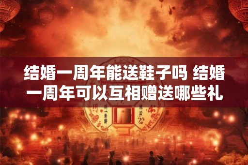 结婚一周年能送鞋子吗 结婚一周年可以互相赠送哪些礼物