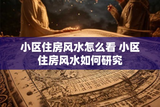 小区住房风水怎么看 小区住房风水如何研究
