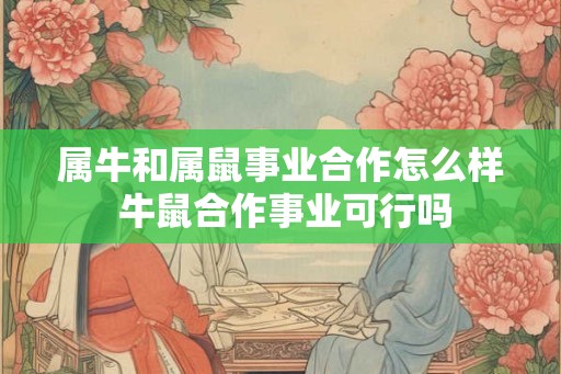 属牛和属鼠事业合作怎么样 牛鼠合作事业可行吗
