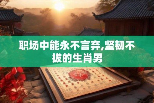 职场中能永不言弃,坚韧不拔的生肖男