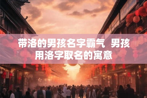 带洛的男孩名字霸气  男孩用洛字取名的寓意