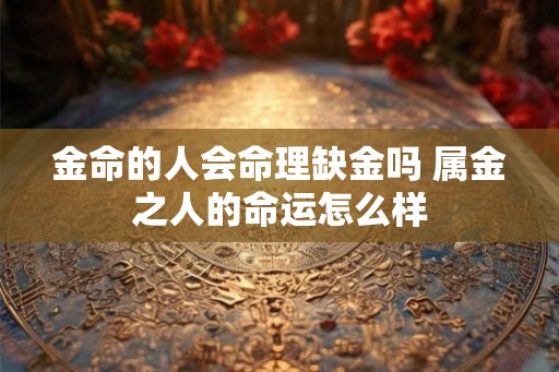 金命的人会命理缺金吗 属金之人的命运怎么样