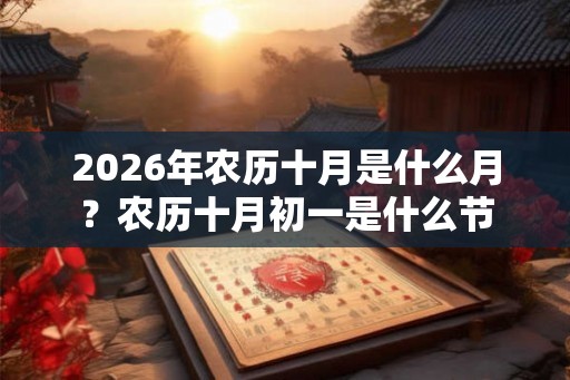 2026年农历十月是什么月？农历十月初一是什么节
