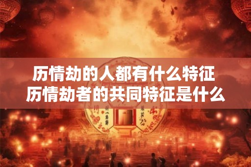 历情劫的人都有什么特征 历情劫者的共同特征是什么