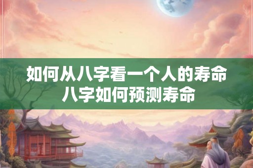 如何从八字看一个人的寿命 八字如何预测寿命