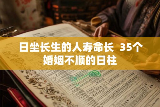 日坐长生的人寿命长  35个婚姻不顺的日柱