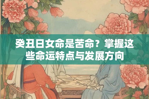 癸丑日女命是苦命?掌握这些命运特点与发展方向 癸丑日女命是苦命?掌握这些命运特点与发展方向