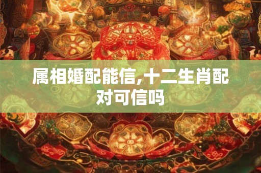 属相婚配能信,十二生肖配对可信吗