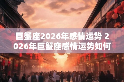 巨蟹座2026年感情运势 2026年巨蟹座感情运势如何