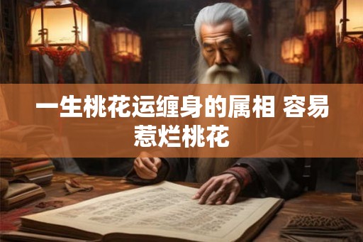 一生桃花运缠身的属相 容易惹烂桃花 一生桃花运缠身的属相 容易惹烂桃花