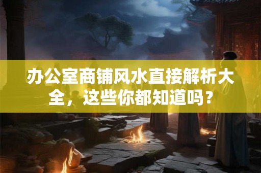 办公室商铺风水直接解析大全，这些你都知道吗？