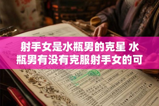 射手女是水瓶男的克星 水瓶男有没有克服射手女的可能