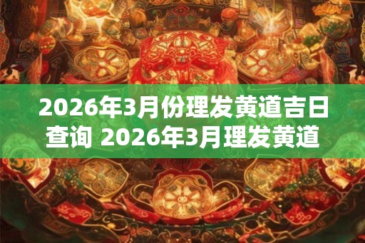 2026年3月份理发黄道吉日查询 2026年3月理发黄道吉日是什么