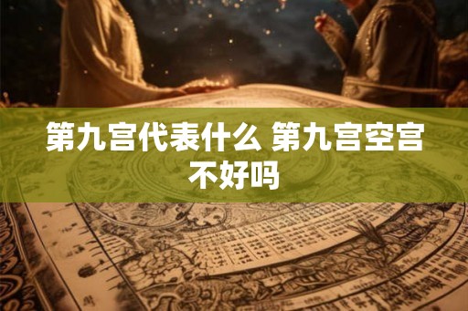 第九宫代表什么 第九宫空宫不好吗