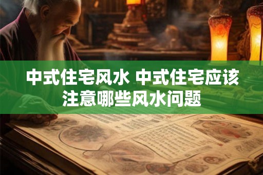 中式住宅风水 中式住宅应该注意哪些风水问题