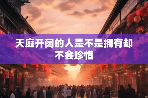 天庭开阔的人是不是拥有却不会珍惜