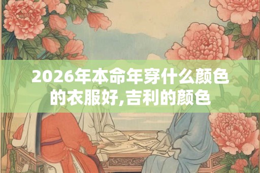 2026年本命年穿什么颜色的衣服好,吉利的颜色