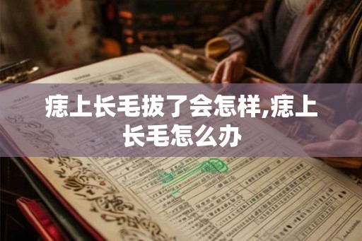 痣上长毛拔了会怎样,痣上长毛怎么办