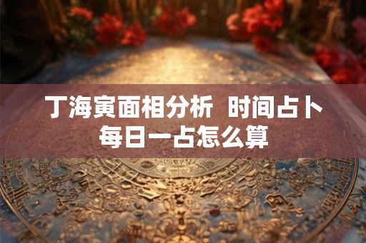 丁海寅面相分析  时间占卜每日一占怎么算