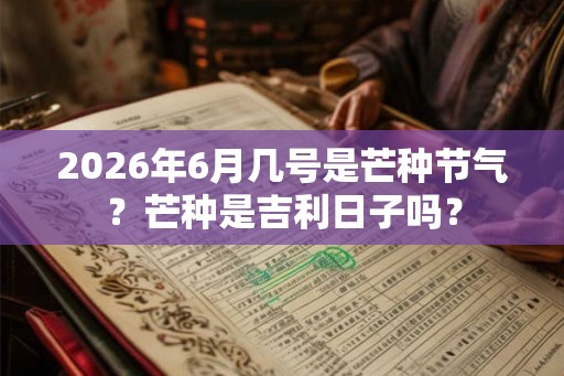 2026年6月几号是芒种节气？芒种是吉利日子吗？