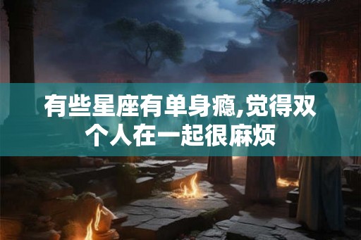 有些星座有单身瘾,觉得双个人在一起很麻烦