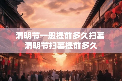 清明节一般提前多久扫墓 清明节扫墓提前多久 清明节一般提前多久扫墓 清明节扫墓提前多久