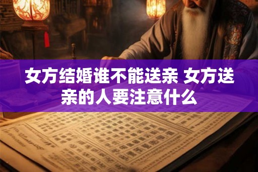 女方结婚谁不能送亲 女方送亲的人要注意什么 女方结婚谁不能送亲 女方送亲的人要注意什么