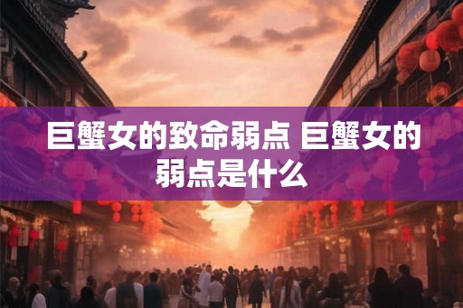 巨蟹女的致命弱点 巨蟹女的弱点是什么