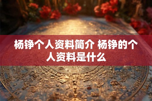 杨铮个人资料简介 杨铮的个人资料是什么 杨铮个人资料简介 杨铮的个人资料是什么