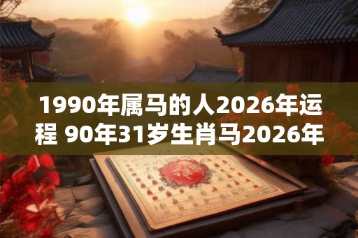 1990年属马的人2026年运程 90年31岁生肖马2026年运势
