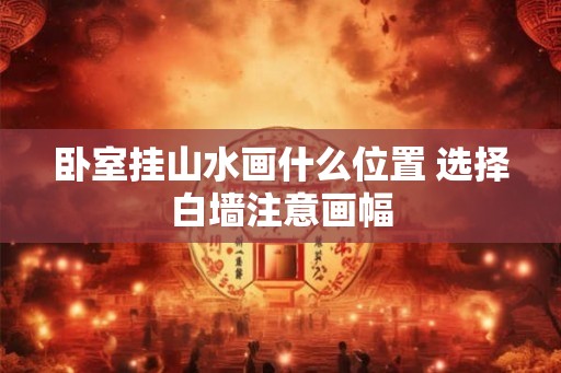 卧室挂山水画什么位置 选择白墙注意画幅