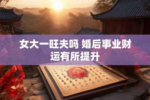 女大一旺夫吗 婚后事业财运有所提升