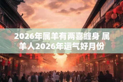 2026年属羊有两喜缠身 属羊人2026年运气好月份