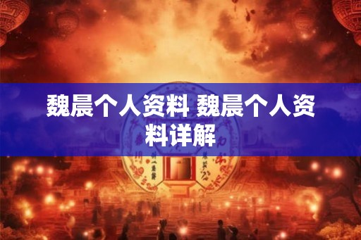 魏晨个人资料 魏晨个人资料详解