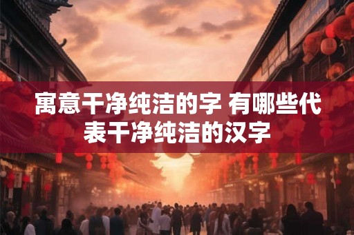 寓意干净纯洁的字 有哪些代表干净纯洁的汉字