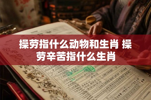 操劳指什么动物和生肖 操劳辛苦指什么生肖