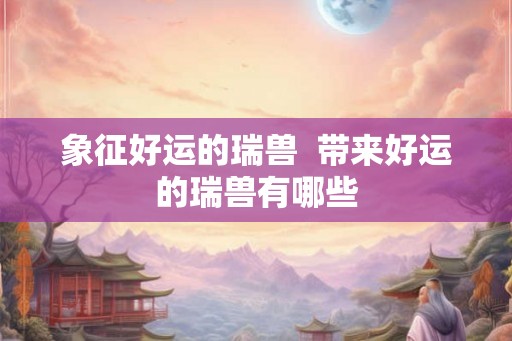 象征好运的瑞兽  带来好运的瑞兽有哪些