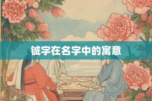 铖字在名字中的寓意 铖字在名字中的寓意
