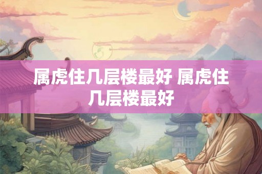 属虎住几层楼最好 属虎住几层楼最好