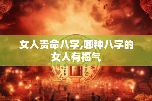 女人贵命八字,哪种八字的女人有福气 女人贵命八字,哪种八字的女人有福气
