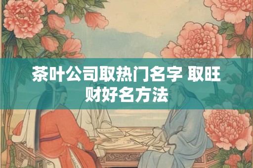 茶叶公司取热门名字 取旺财好名方法