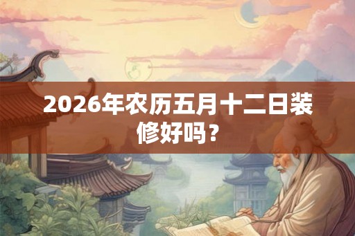 2026年农历五月十二日装修好吗？