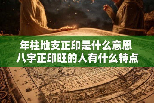 年柱地支正印是什么意思 八字正印旺的人有什么特点 年柱地支正印是什么意思 八字正印旺的人有什么特点