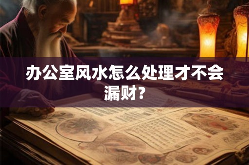 办公室风水怎么处理才不会漏财? 办公室风水怎么处理才不会漏财?